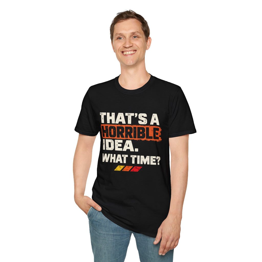 "THAT'S A HORRIBLE IDEA. WHAT TIME?" T-Shirt