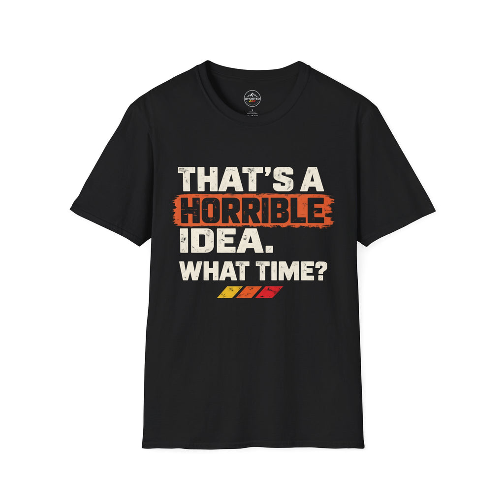 "THAT'S A HORRIBLE IDEA. WHAT TIME?" T-Shirt